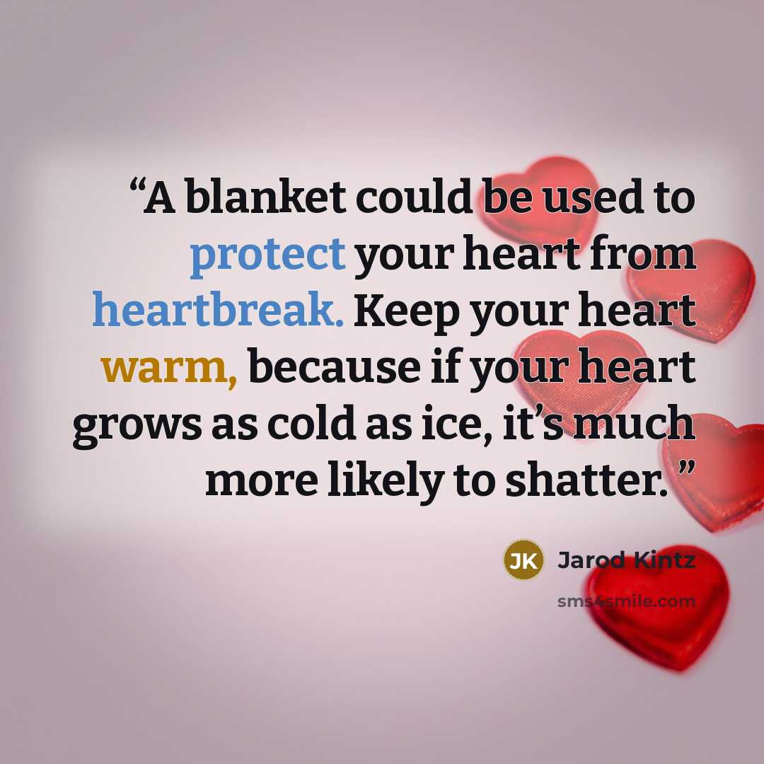 “A blanket could be used to protect your heart from heartbreak. Keep your heart warm, because if your heart grows as cold as ice, it’s much more likely to shatter.” quote by Jarod Kintz