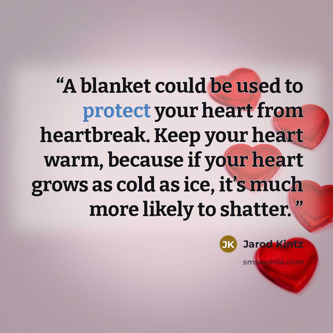 “A blanket could be used to protect your heart from heartbreak. Keep your heart warm, because if your heart grows as cold as ice, it’s much more likely to shatter.” quote by Jarod Kintz