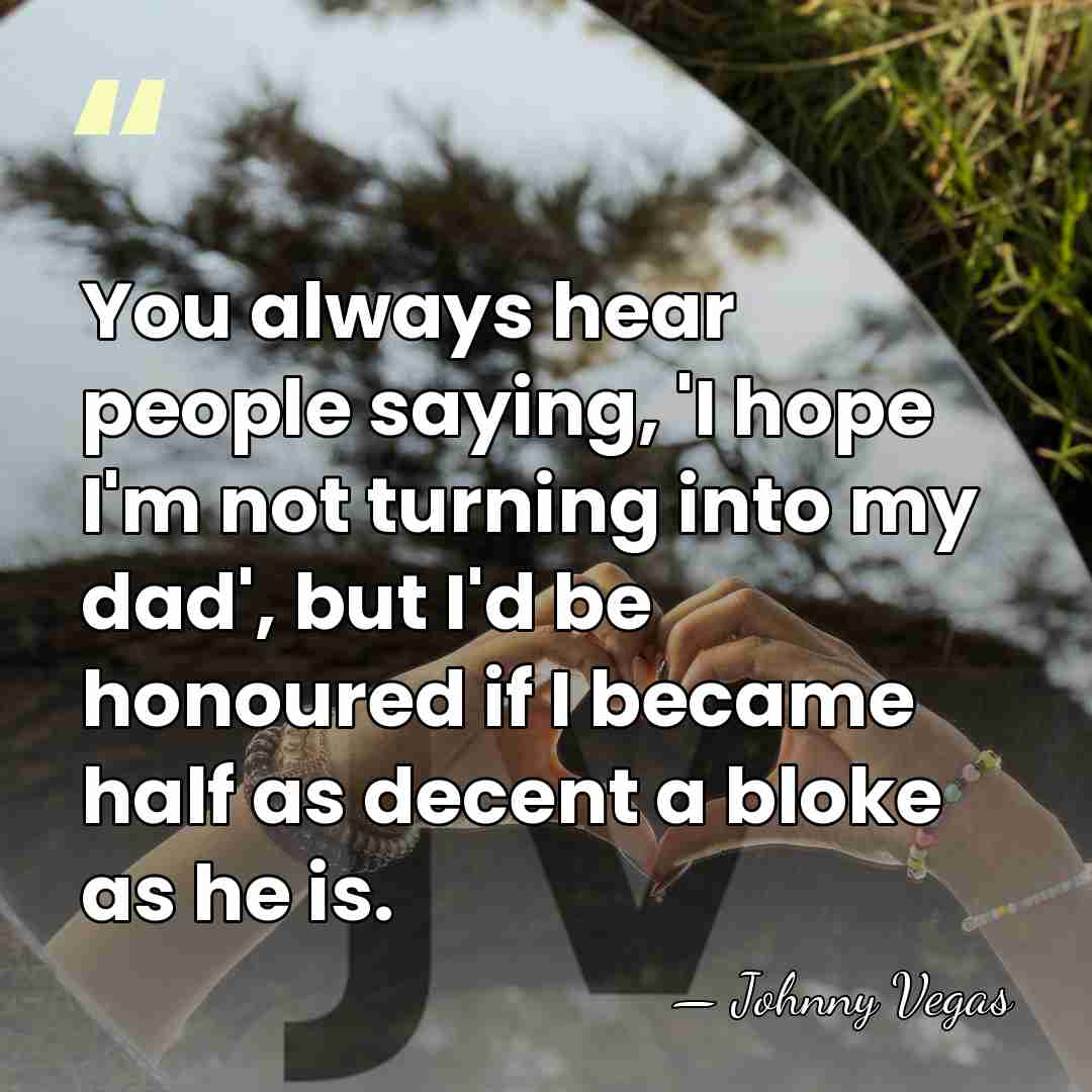 You always hear people saying, 'I hope I'm not turning into my&hellip; - Johnny Vegas