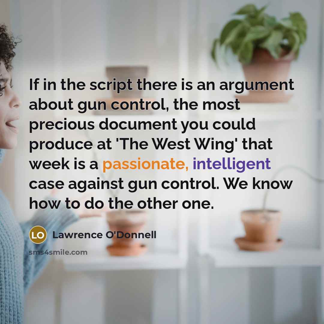“If in the script there is an argument about gun control, the most precious document you could produce at 'The West Wing' that week is a passionate, intelligent case against gun control. We know how to do the other one.” quote by Lawrence O'Donnell