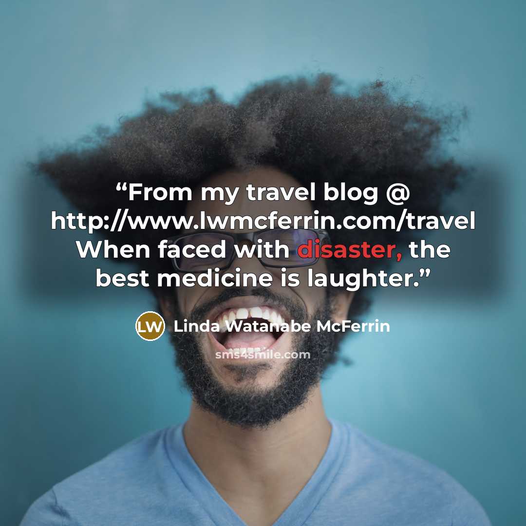 “From my travel blog @ http://www.lwmcferrin.com/travel When faced with disaster, the best medicine is laughter.” quote by Linda Watanabe McFerrin