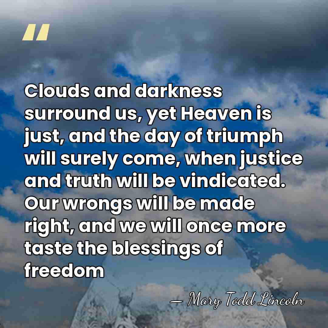 Clouds and darkness surround us, yet Heaven is just, and the day&hellip; - Mary Todd Lincoln