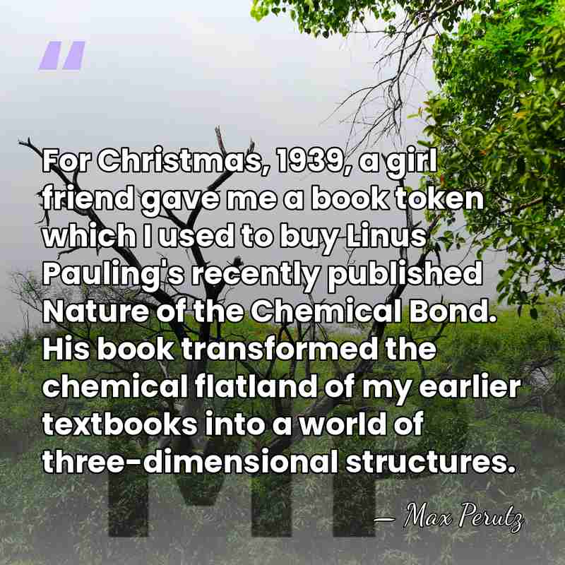 For Christmas, 1939, a girl friend gave me a book token which&hellip; - Max Perutz