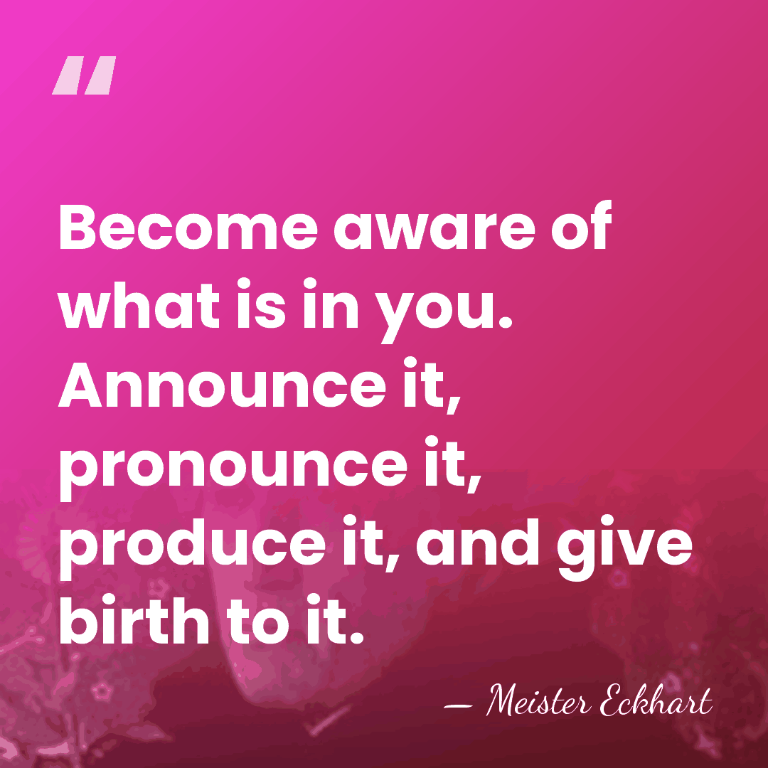 Become aware of what is in you. Announce it, pronounce it, produce&hellip; - Meister Eckhart