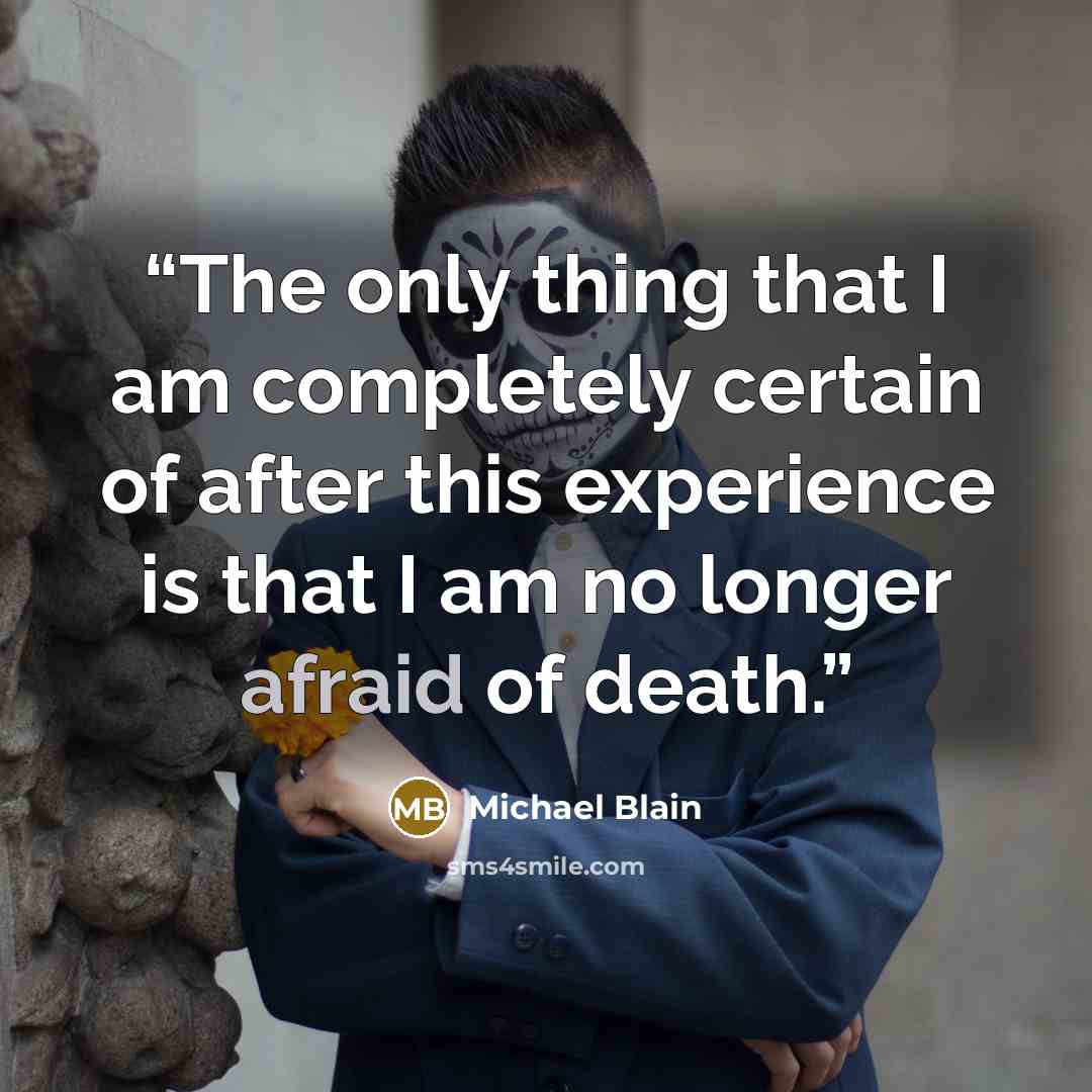 “The only thing that I am completely certain of after this experience is that I am no longer afraid of death.” quote by Michael Blain