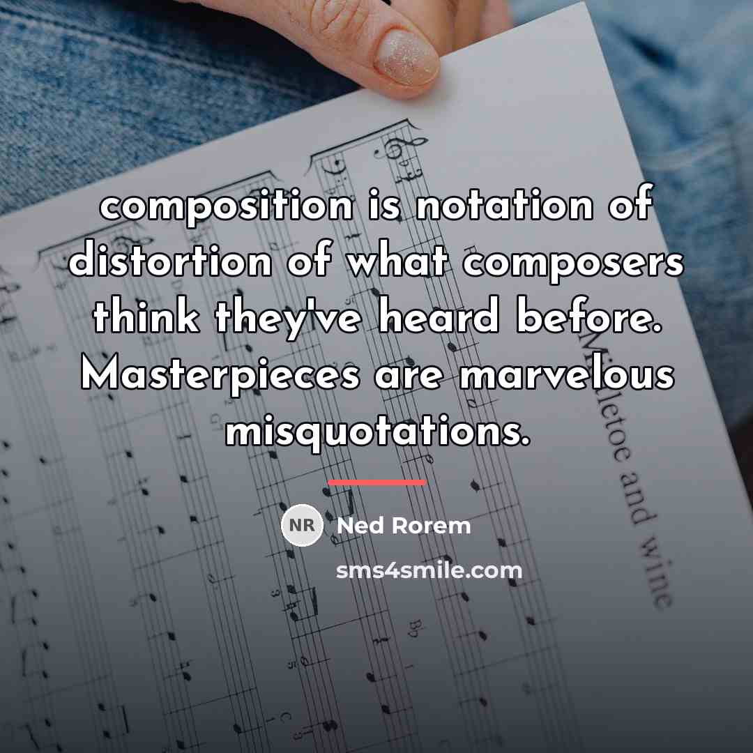 “composition is notation of distortion of what composers think they've…” quote by Ned Rorem