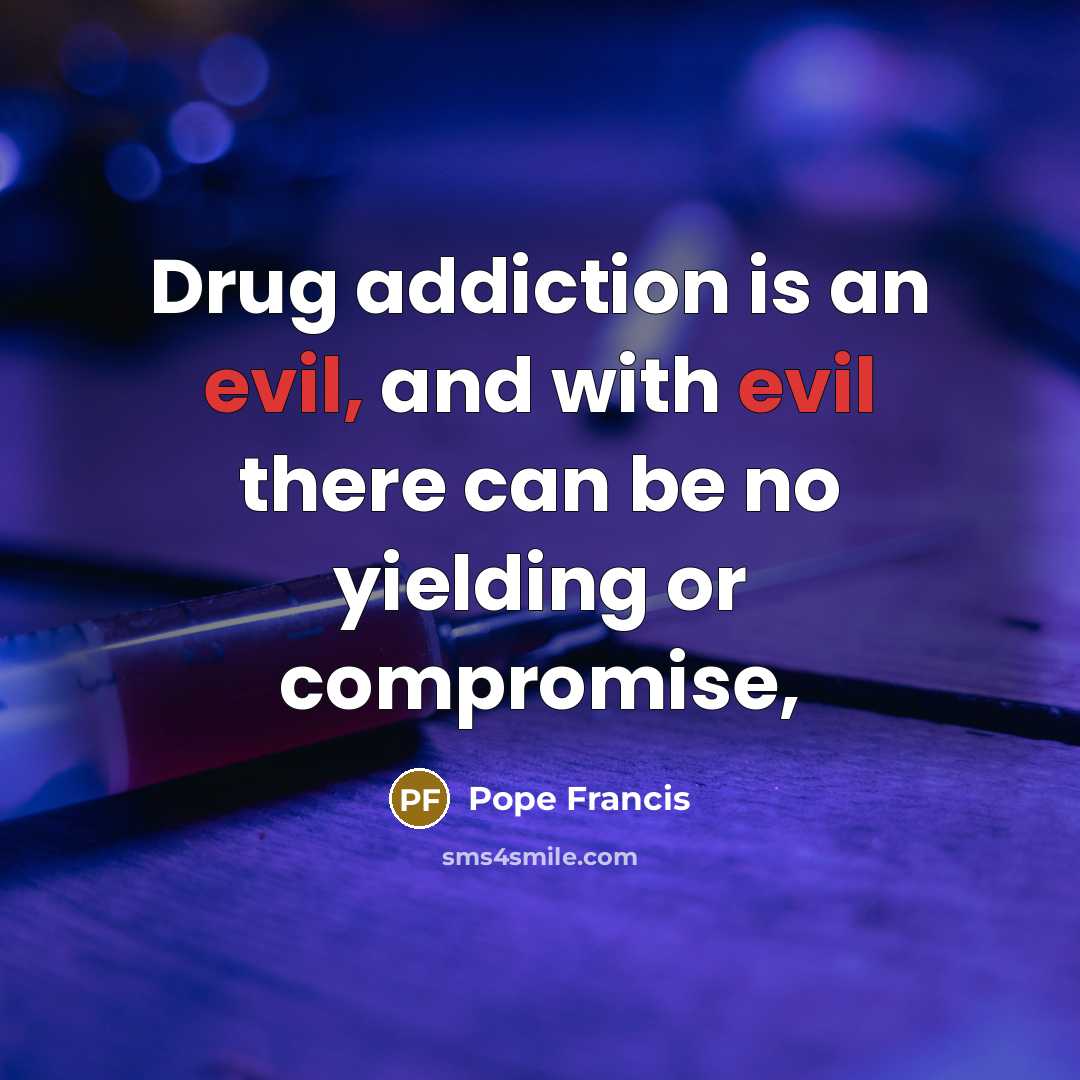 “Drug addiction is an evil, and with evil there can…” quote by Pope Francis