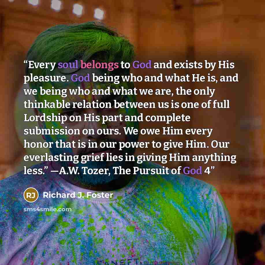 “Every soul belongs to God and exists by His pleasure. God being who and what He is, and we being who and what we are, the only thinkable relation between us is one of full Lordship on His part and complete submission on ours. We owe Him every honor that is in our power to give Him. Our everlasting…” quote by Richard J. Foster