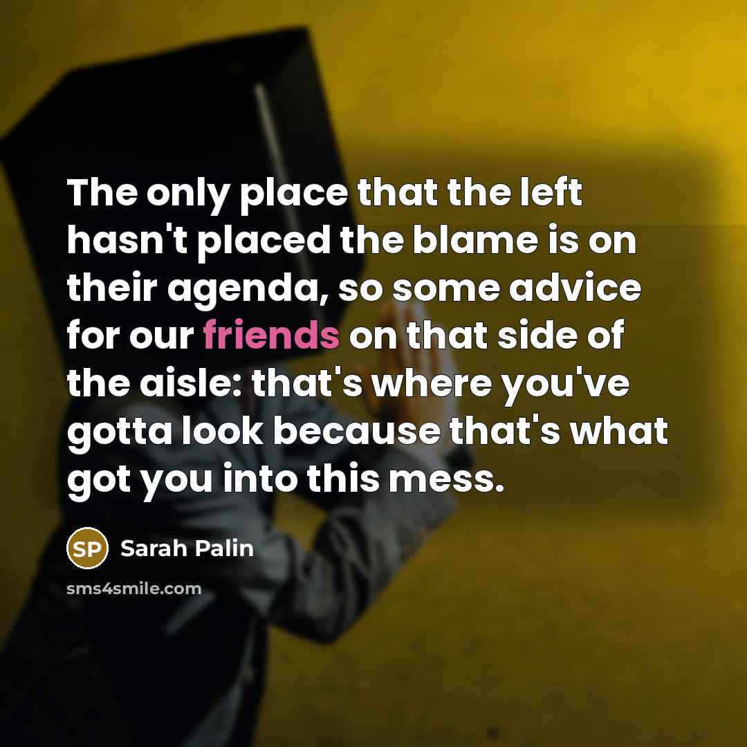 “The only place that the left hasn't placed the blame is on their agenda, so some advice for our friends on that side of the aisle: that's where you've gotta look because that's what got you into this mess.” quote by Sarah Palin