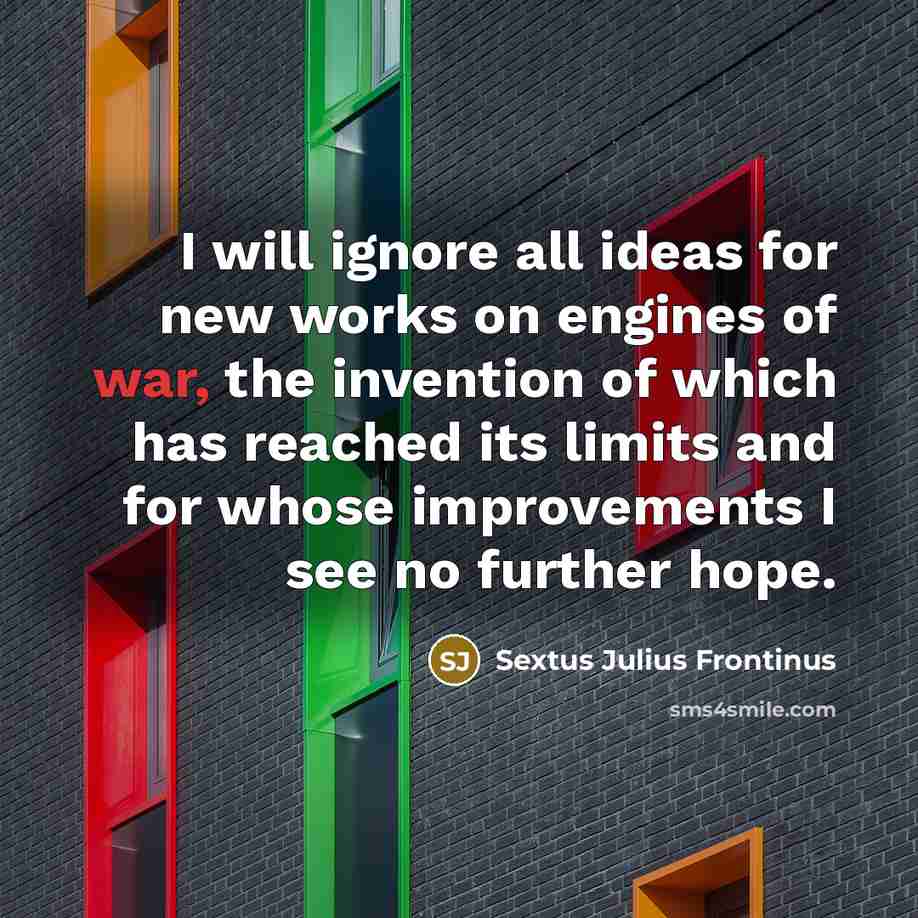 “I will ignore all ideas for new works on engines of war, the invention of which has reached its limits and for whose improvements I see no further hope.” quote by Sextus Julius Frontinus