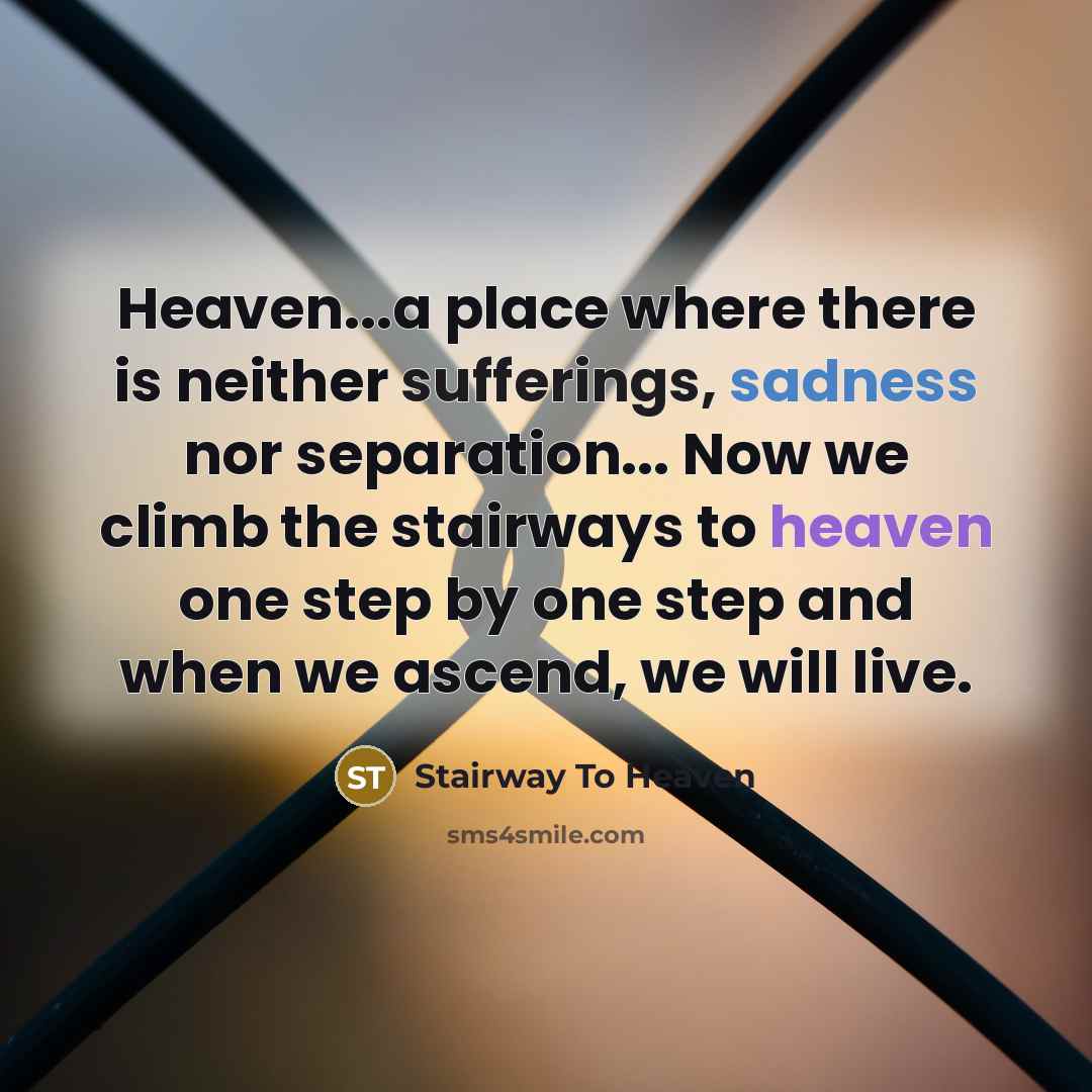 “Heaven...a place where there is neither sufferings, sadness nor separation... Now we climb the stairways to heaven one step by one step and when we ascend, we will live.” quote by Stairway To Heaven