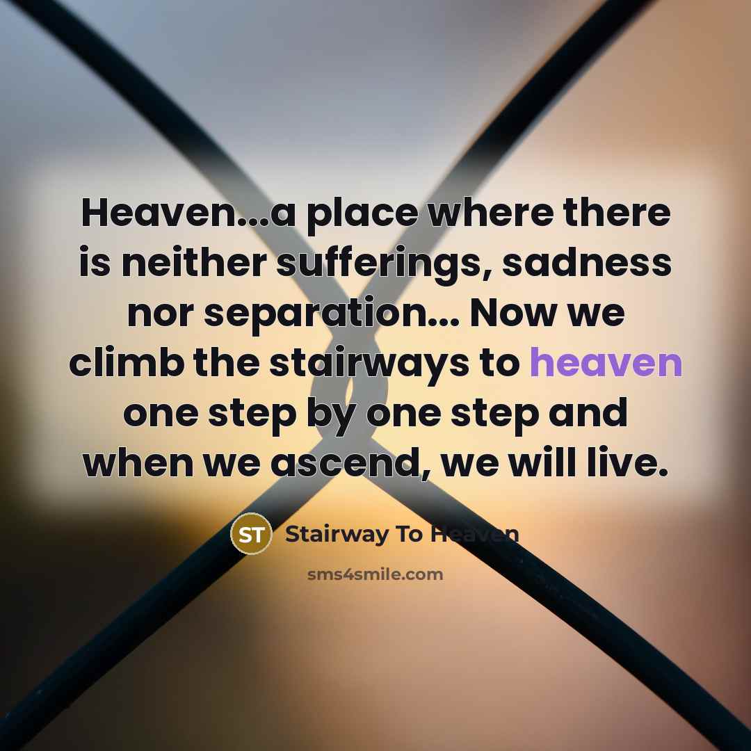 “Heaven...a place where there is neither sufferings, sadness nor separation... Now we climb the stairways to heaven one step by one step and when we ascend, we will live.” quote by Stairway To Heaven
