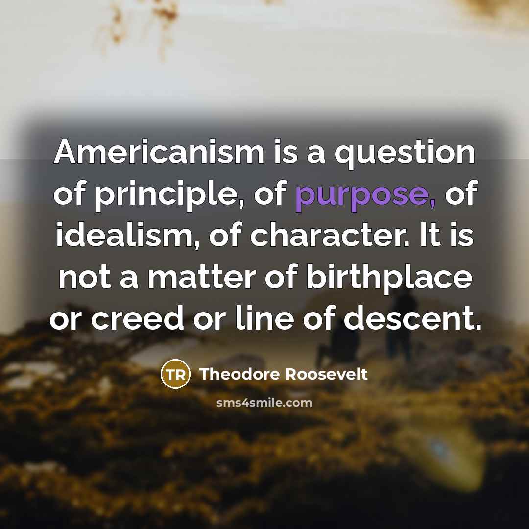 “Americanism is a question of principle, of purpose, of idealism,…” quote by Theodore Roosevelt