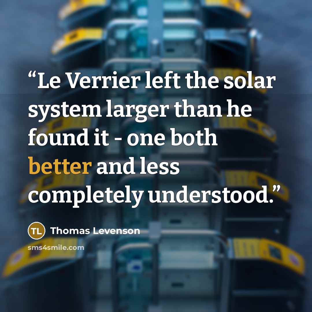 “Le Verrier left the solar system larger than he found it - one both better and less completely understood.” quote by Thomas Levenson