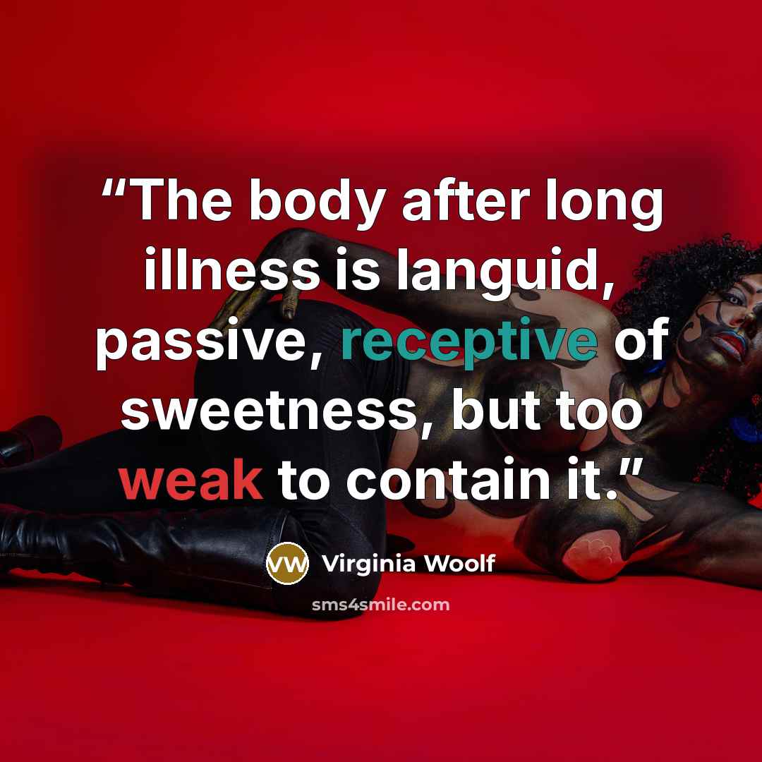 “The body after long illness is languid, passive, receptive of sweetness, but too weak to contain it.” quote by Virginia Woolf