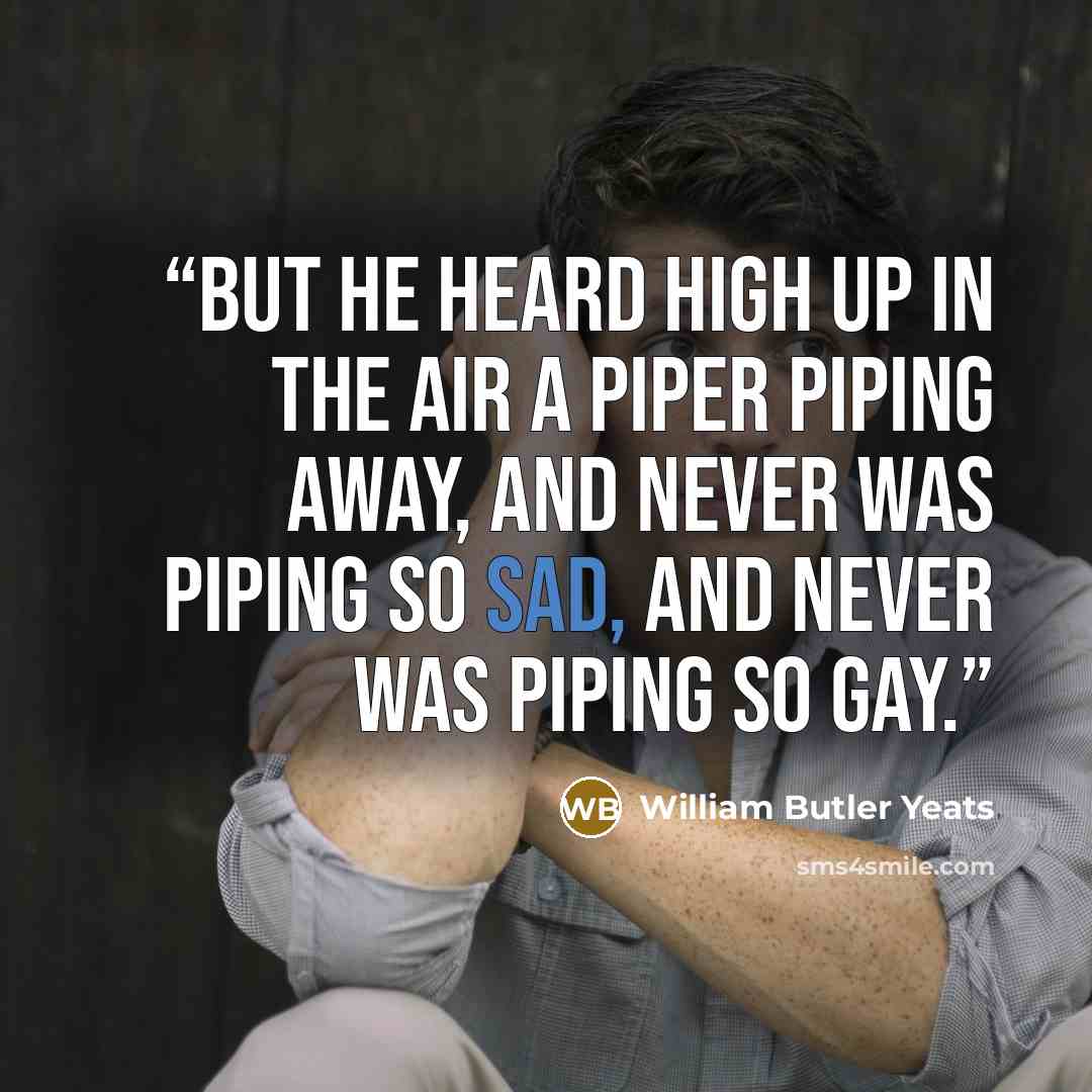 “But he heard high up in the air A piper piping away, And never was piping so sad, And never was piping so gay.” quote by William Butler Yeats