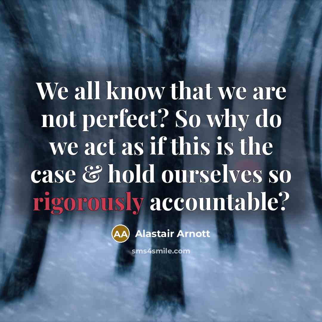 “We all know that we are not perfect? So why do we act as if this is the case & hold ourselves so rigorously accountable?” quote by Alastair Arnott