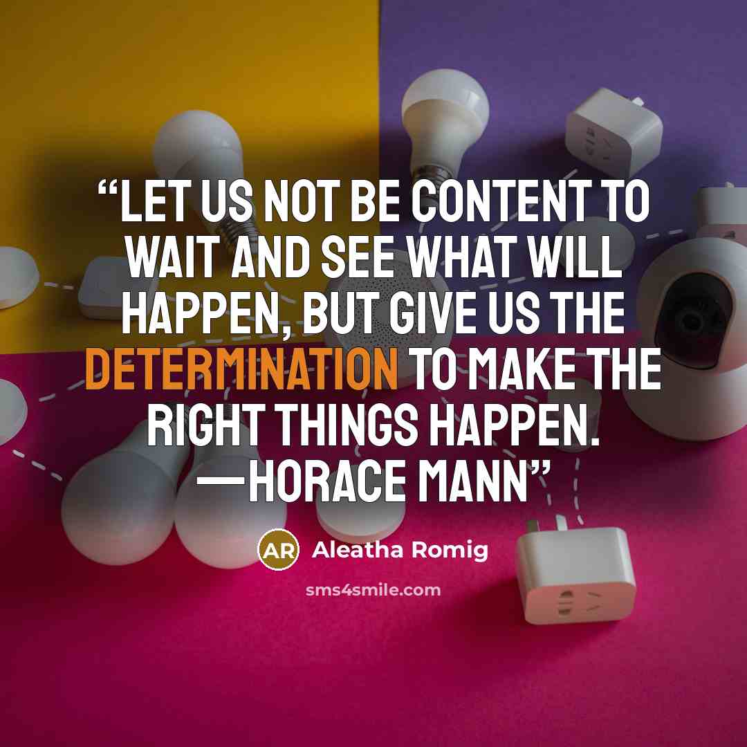 “Let us not be content to wait and see what will happen, but give us the determination to make the right things happen. —Horace Mann” quote by Aleatha Romig