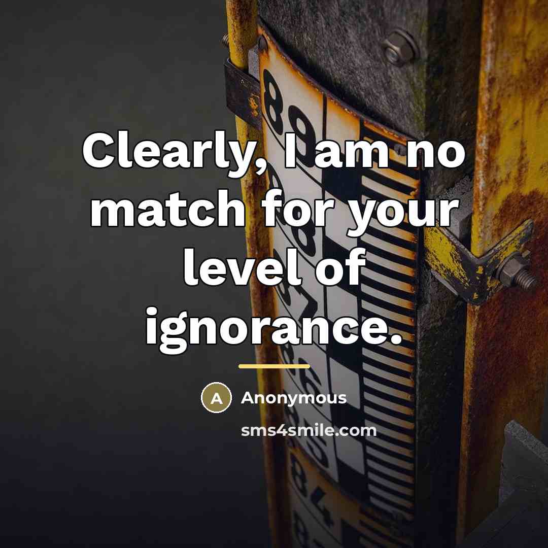 “Clearly, I am no match for your level of ignorance.…” quote by Anonymous