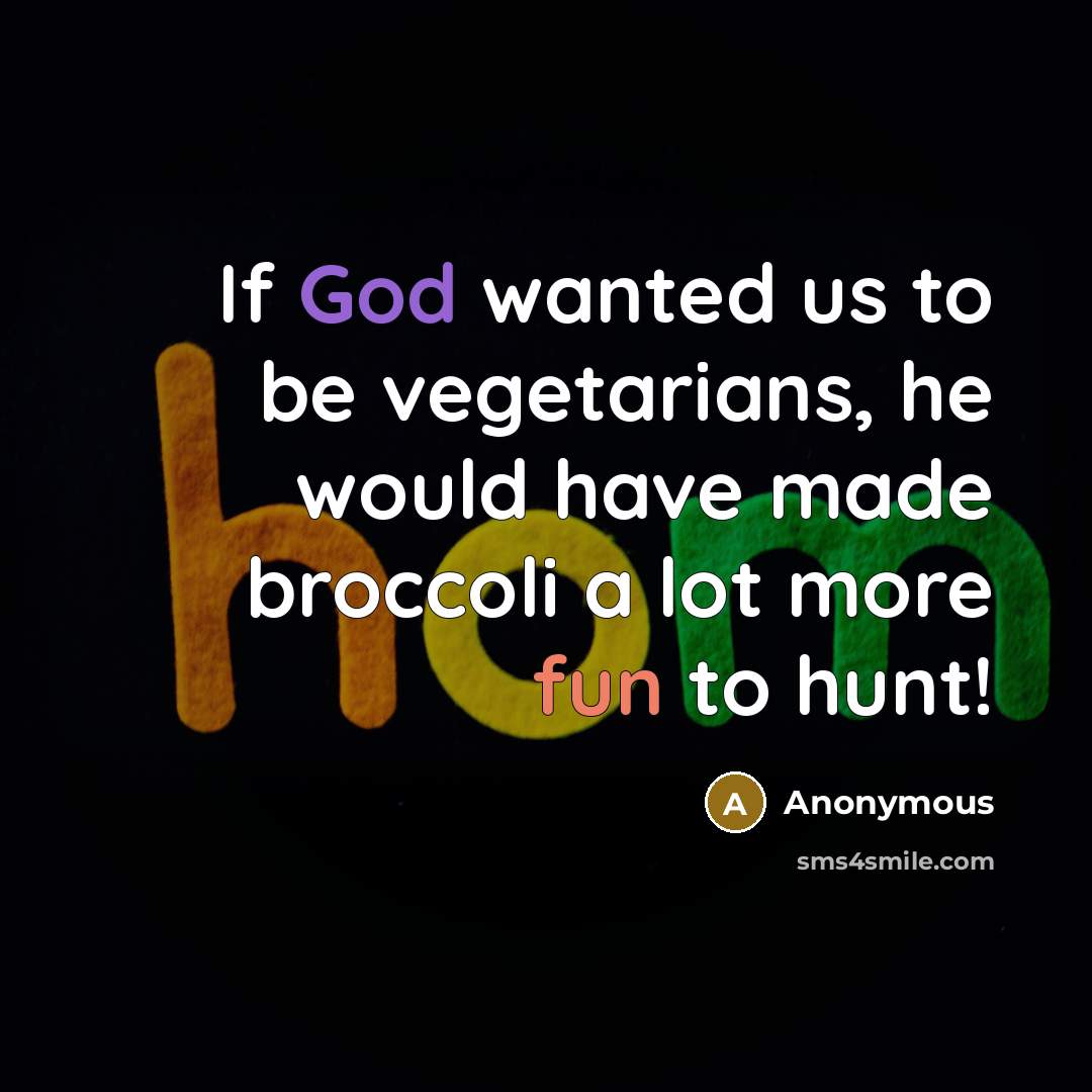 “If God wanted us to be vegetarians, he would have made broccoli a lot more fun to hunt!” quote by Anonymous