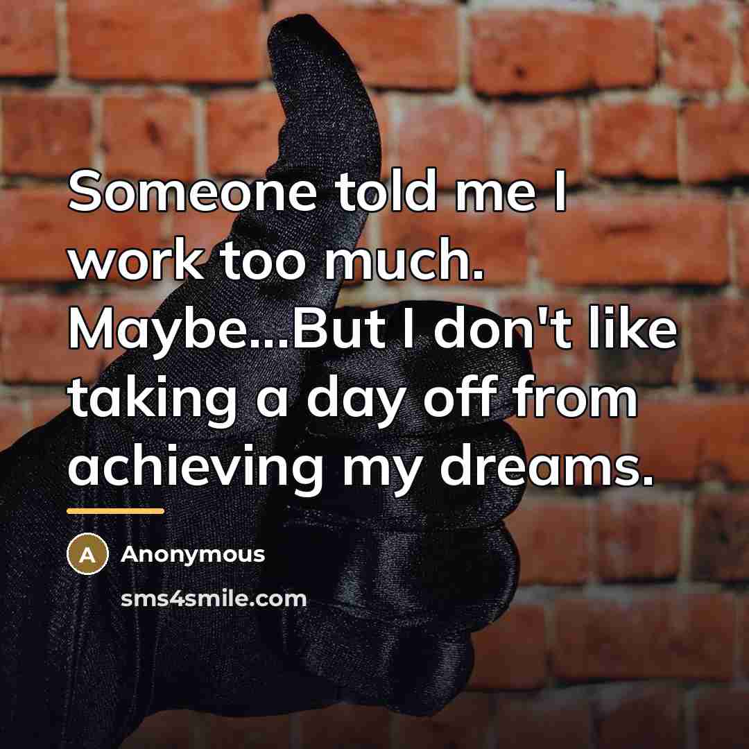“Someone told me I work too much. Maybe...But I don't…” quote by Anonymous