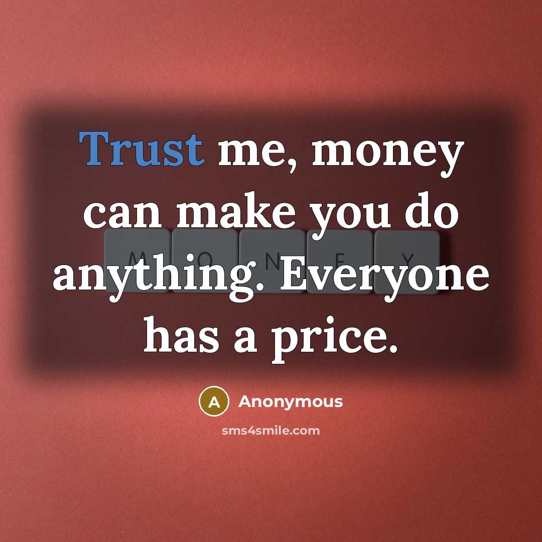 “Trust me, money can make you do anything. Everyone has a price.” quote by Anonymous