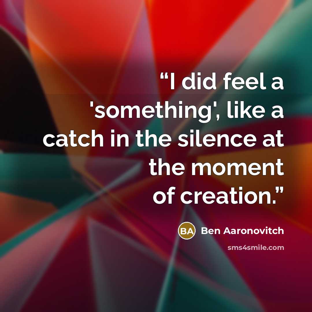 “I did feel a 'something', like a catch in the silence at the moment of creation.” quote by Ben Aaronovitch