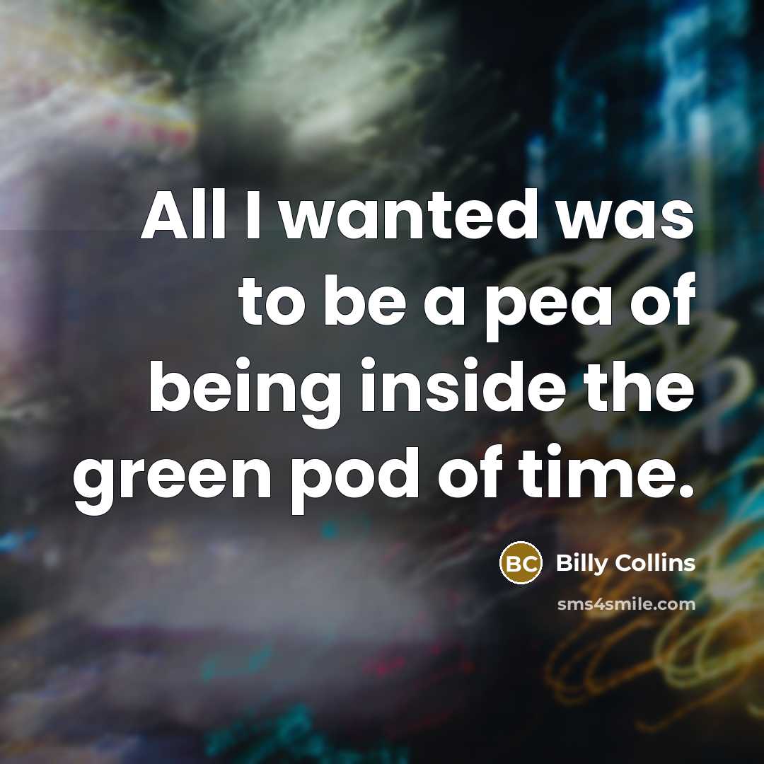 “All I wanted was to be a pea of being…” quote by Billy Collins