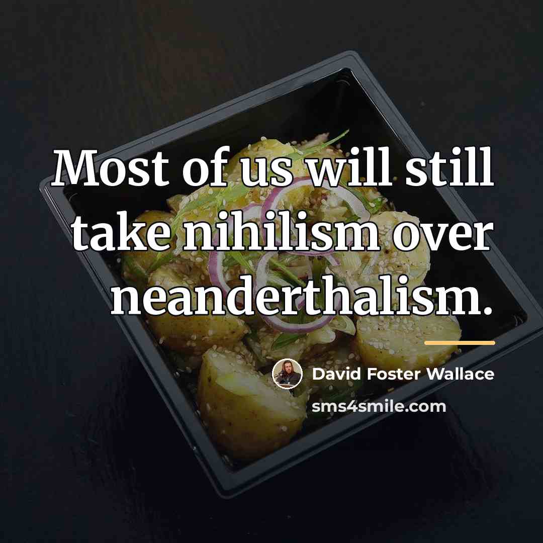 “Most of us will still take nihilism over neanderthalism.…” quote by David Foster Wallace
