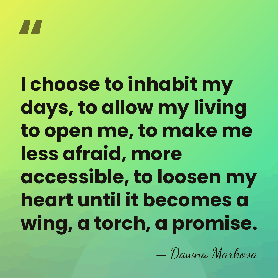 I choose to inhabit my days, to allow my living to open&hellip; - Dawna Markova