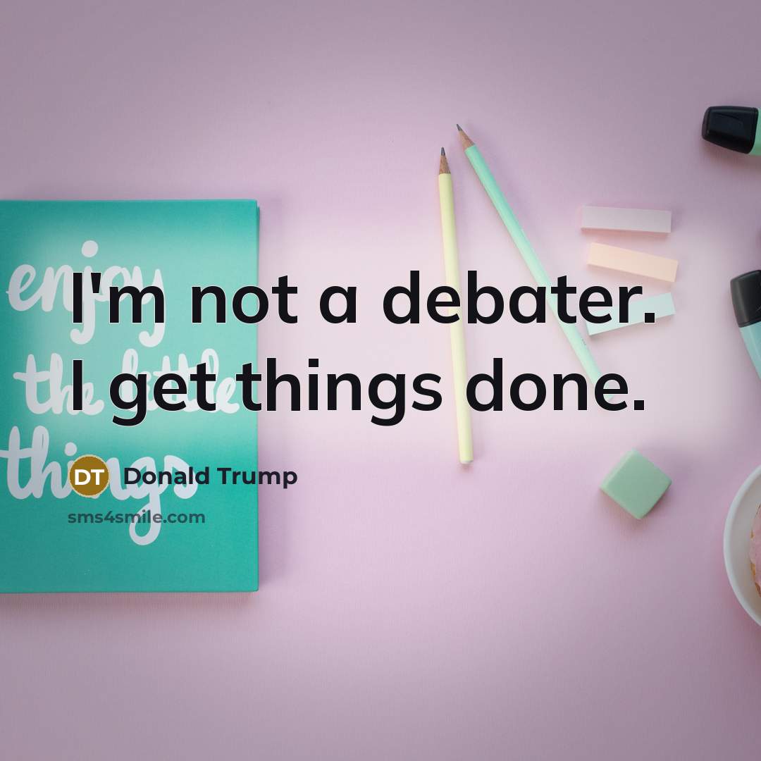 “I'm not a debater. I get things done.…” quote by Donald Trump
