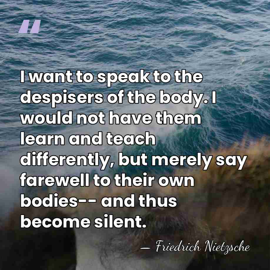 I want to speak to the despisers of the body. I would&hellip; - Friedrich Nietzsche