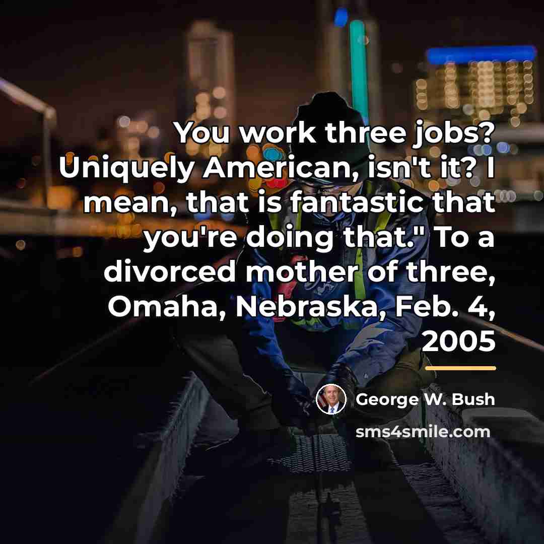 “You work three jobs? Uniquely American, isn't it? I mean,…” quote by George W. Bush