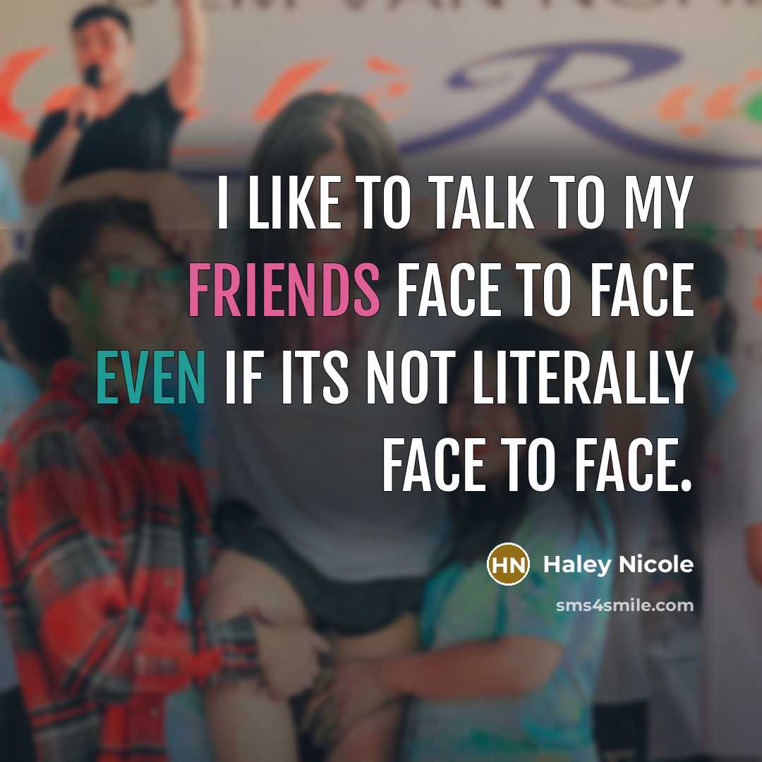 “I like to talk to my friends face to face even if its not literally face to face.” quote by Haley Nicole