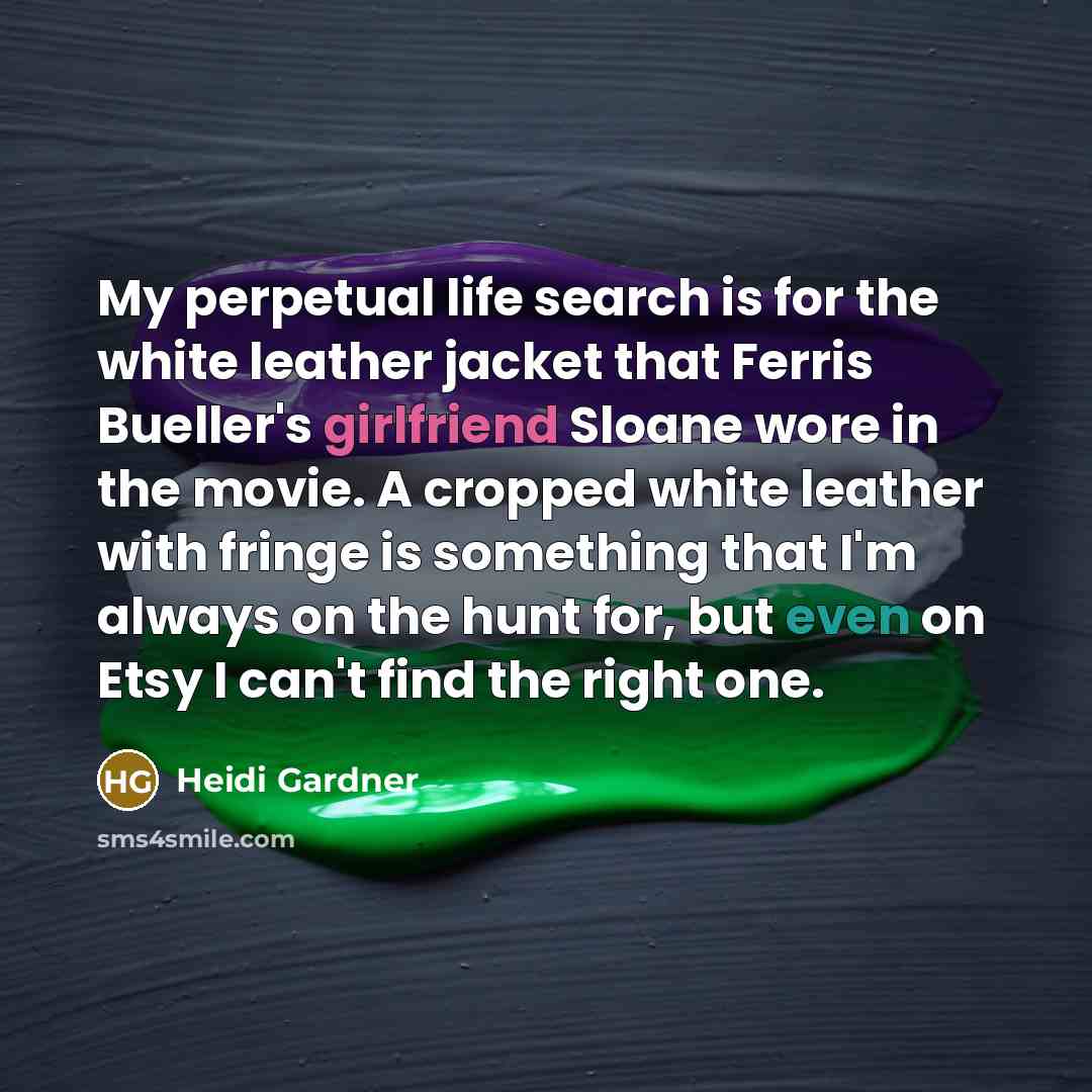 “My perpetual life search is for the white leather jacket that Ferris Bueller's girlfriend Sloane wore in the movie. A cropped white leather with fringe is something that I'm always on the hunt for, but even on Etsy I can't find the right one.” quote by Heidi Gardner