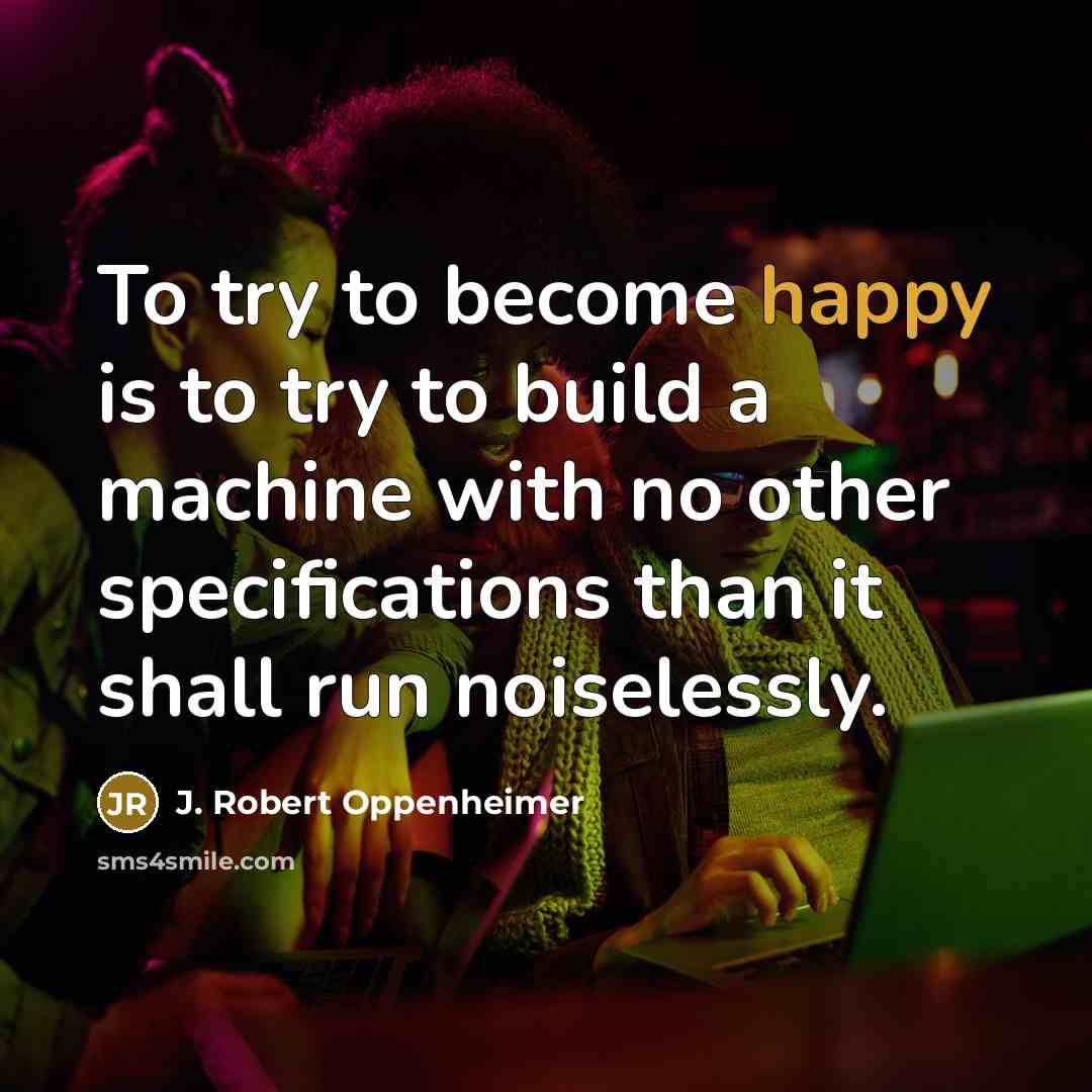 “To try to become happy is to try to build…” quote by J. Robert Oppenheimer