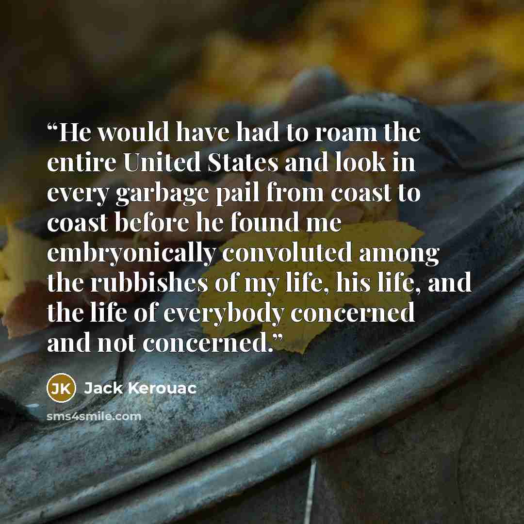 “He would have had to roam the entire United States and look in every garbage pail from coast to coast before he found me embryonically convoluted among the rubbishes of my life, his life, and the life of everybody concerned and not concerned.” quote by Jack Kerouac