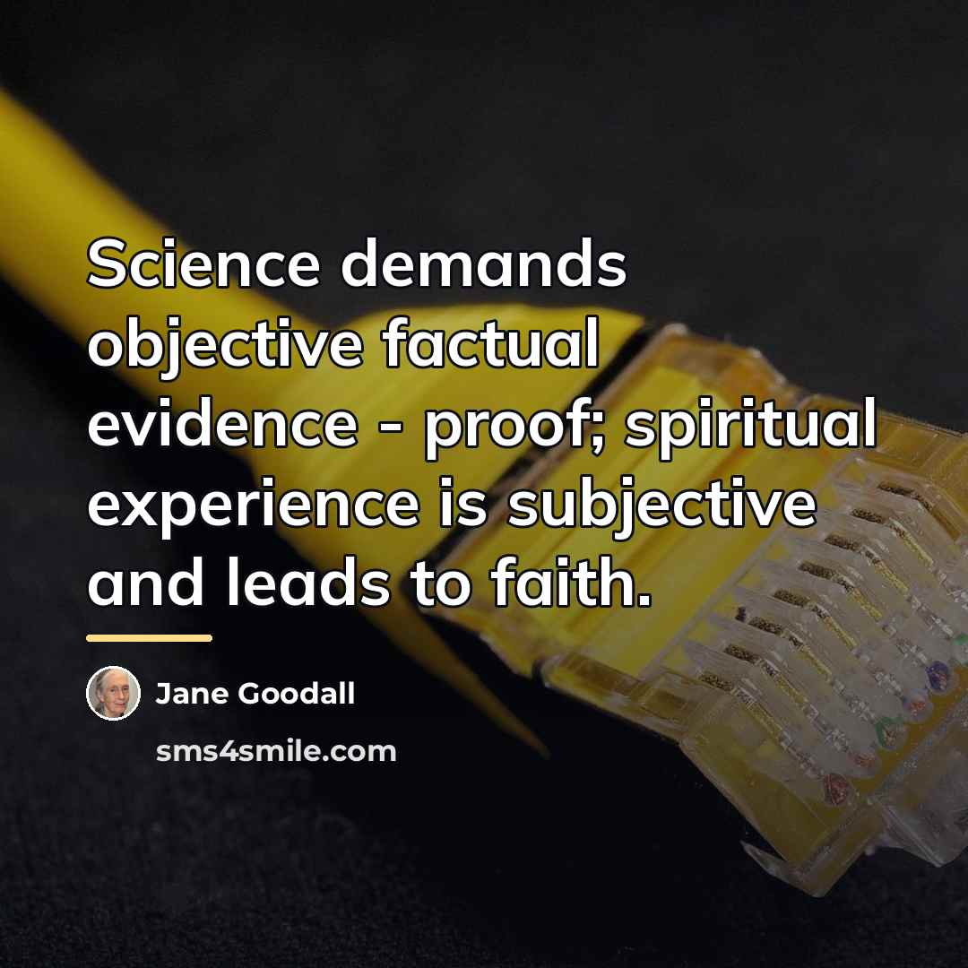 “Science demands objective factual evidence - proof; spiritual experience is…” quote by Jane Goodall