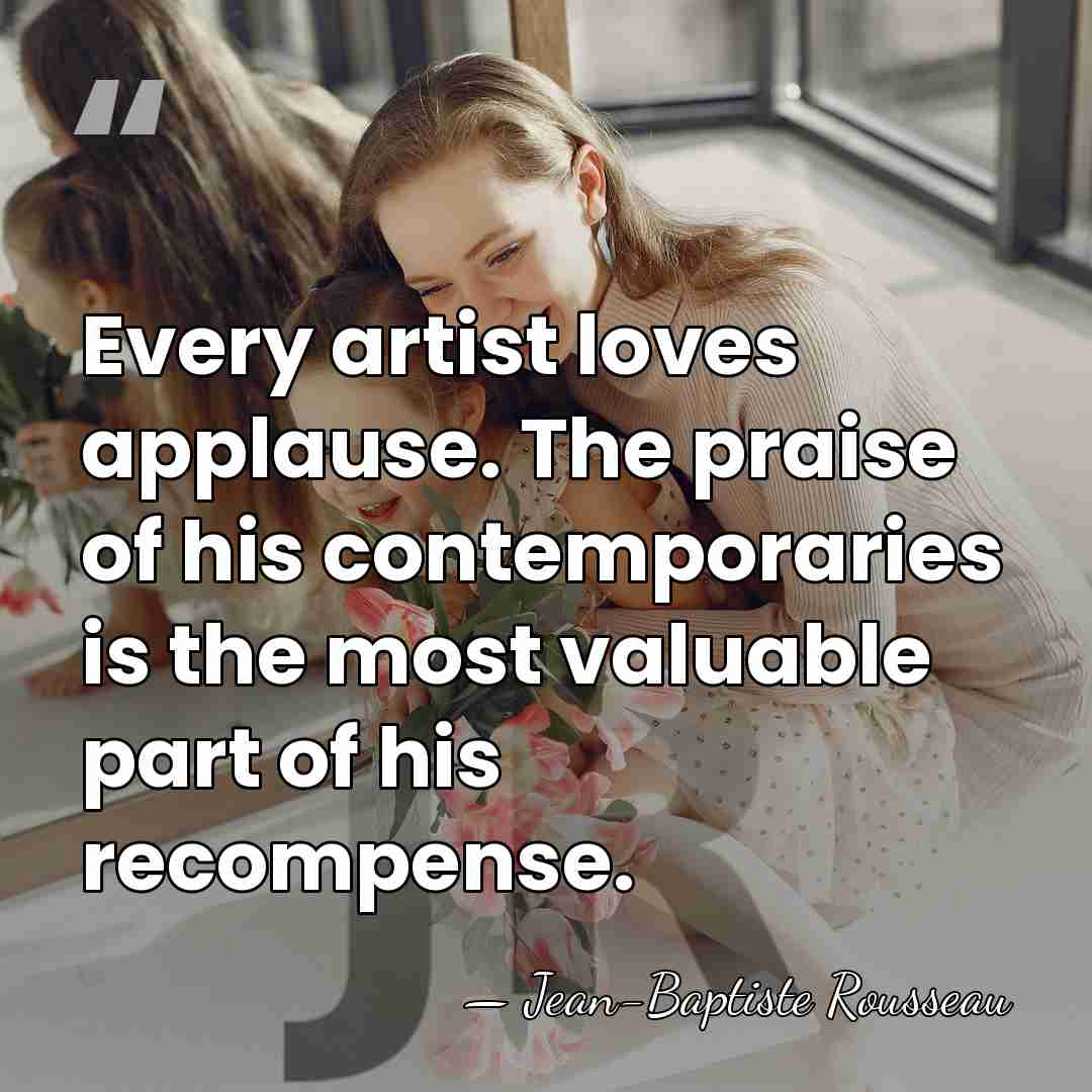 Every artist loves applause. The praise of his contemporaries is the most&hellip; - Jean-Baptiste Rousseau