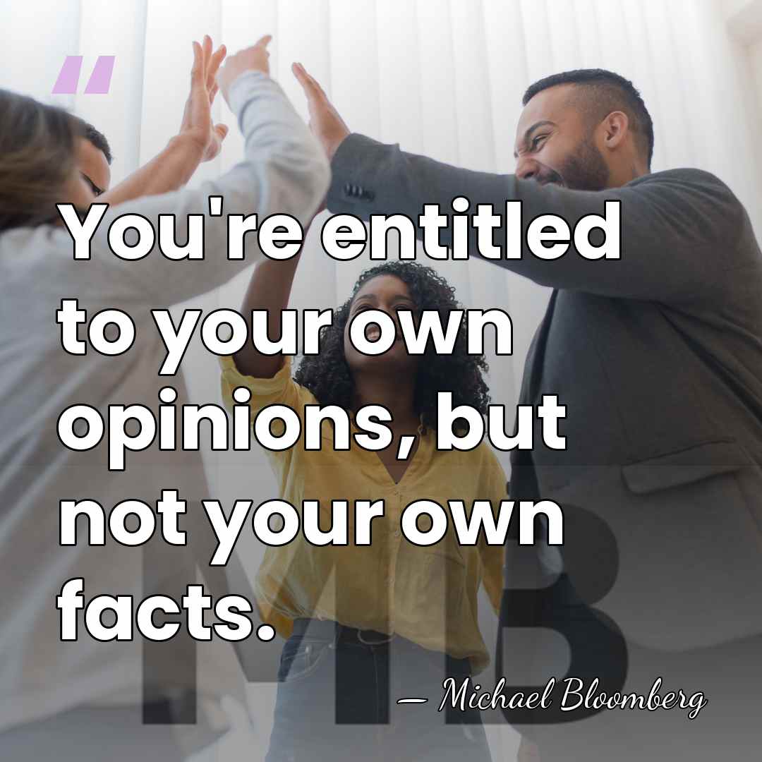 You're entitled to your own opinions, but not your own facts. - Michael Bloomberg