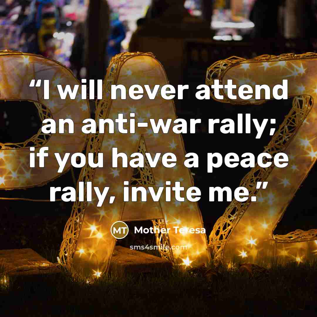“I will never attend an anti-war rally; if you have a peace rally, invite me.” quote by Mother Teresa