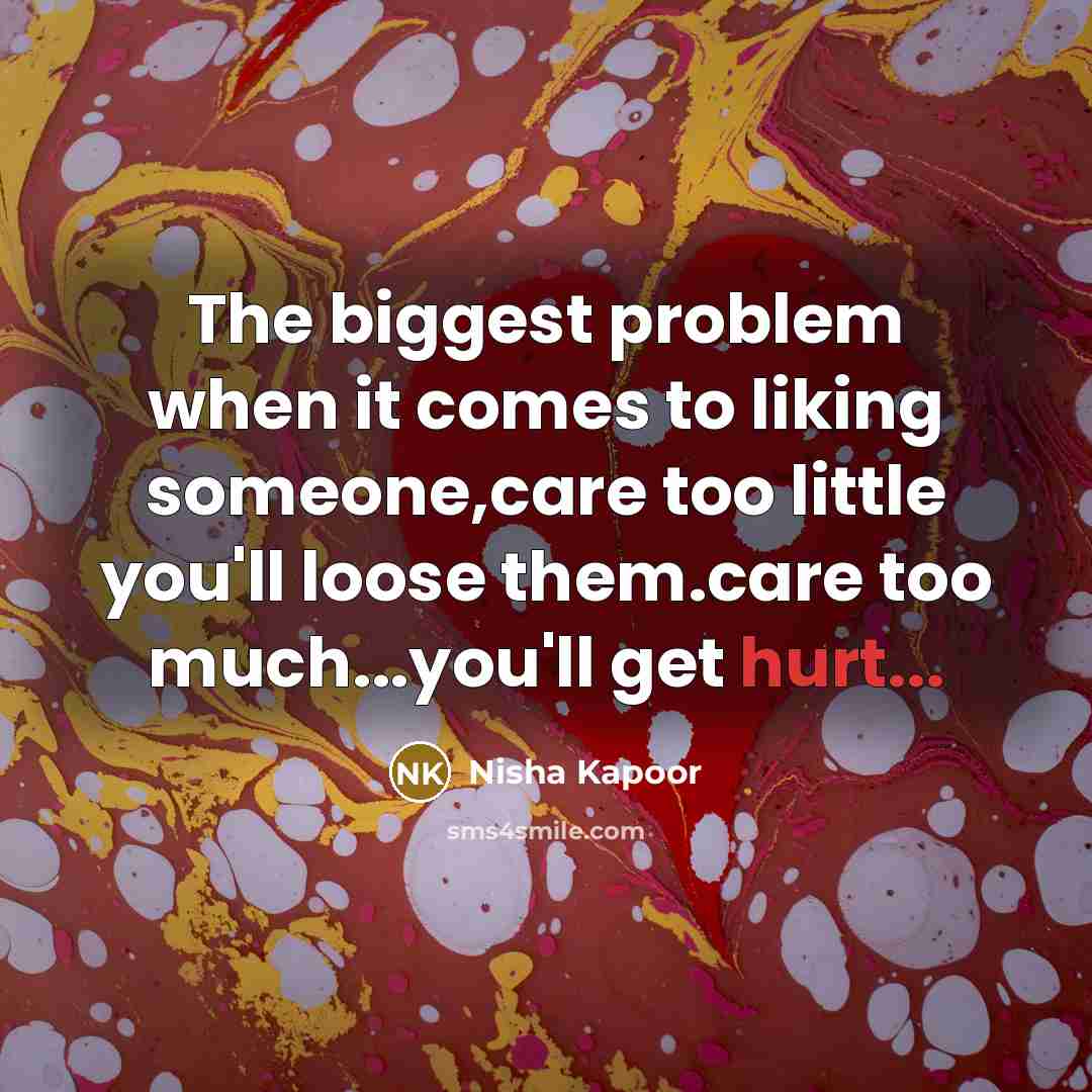 “The biggest problem when it comes to liking someone,care too little you'll loose them.care too much...you'll get hurt...” quote by Nisha Kapoor