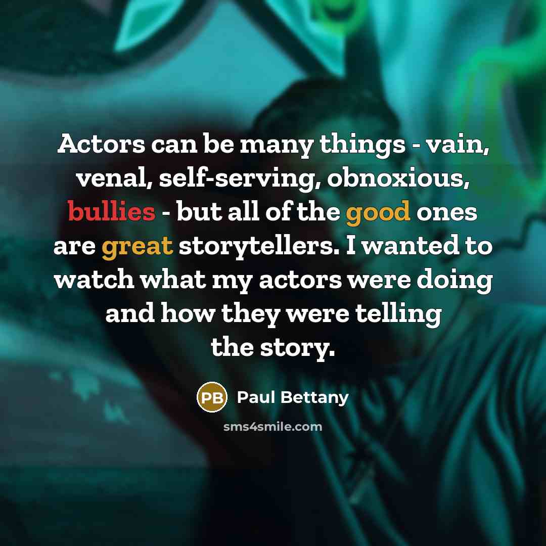 “Actors can be many things - vain, venal, self-serving, obnoxious, bullies - but all of the good ones are great storytellers. I wanted to watch what my actors were doing and how they were telling the story.” quote by Paul Bettany