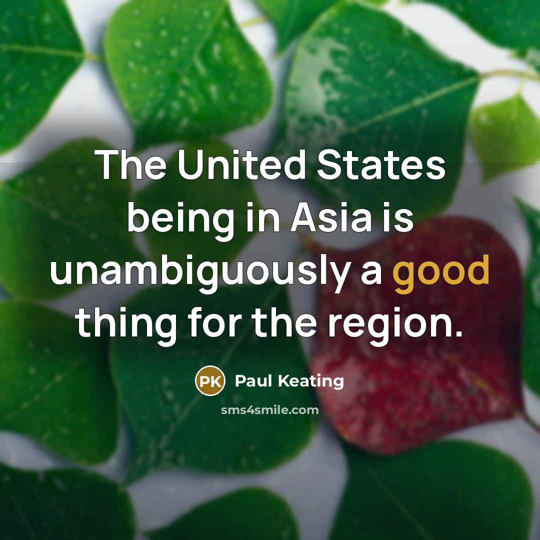“The United States being in Asia is unambiguously a good…” quote by Paul Keating