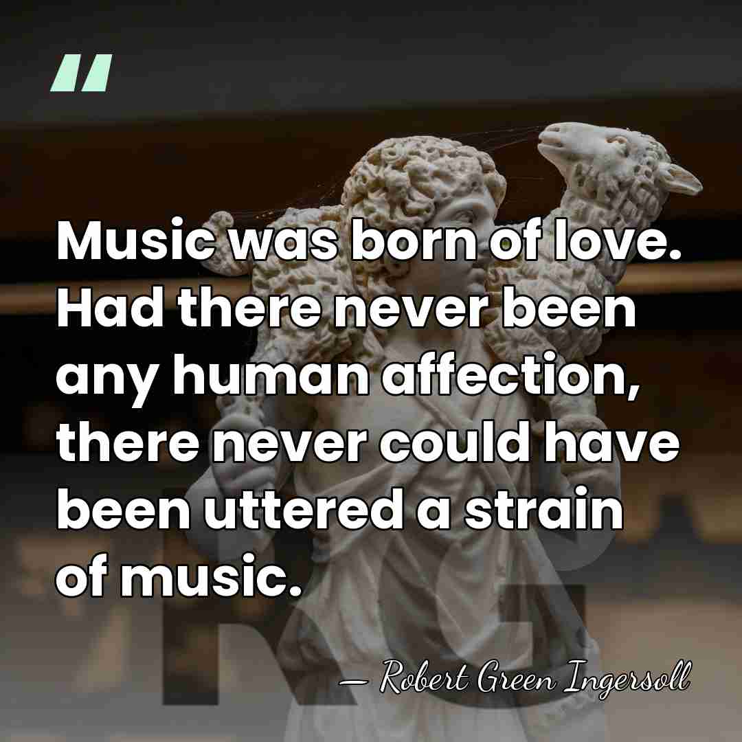 Music was born of love. Had there never been any human affection,&hellip; - Robert Green Ingersoll