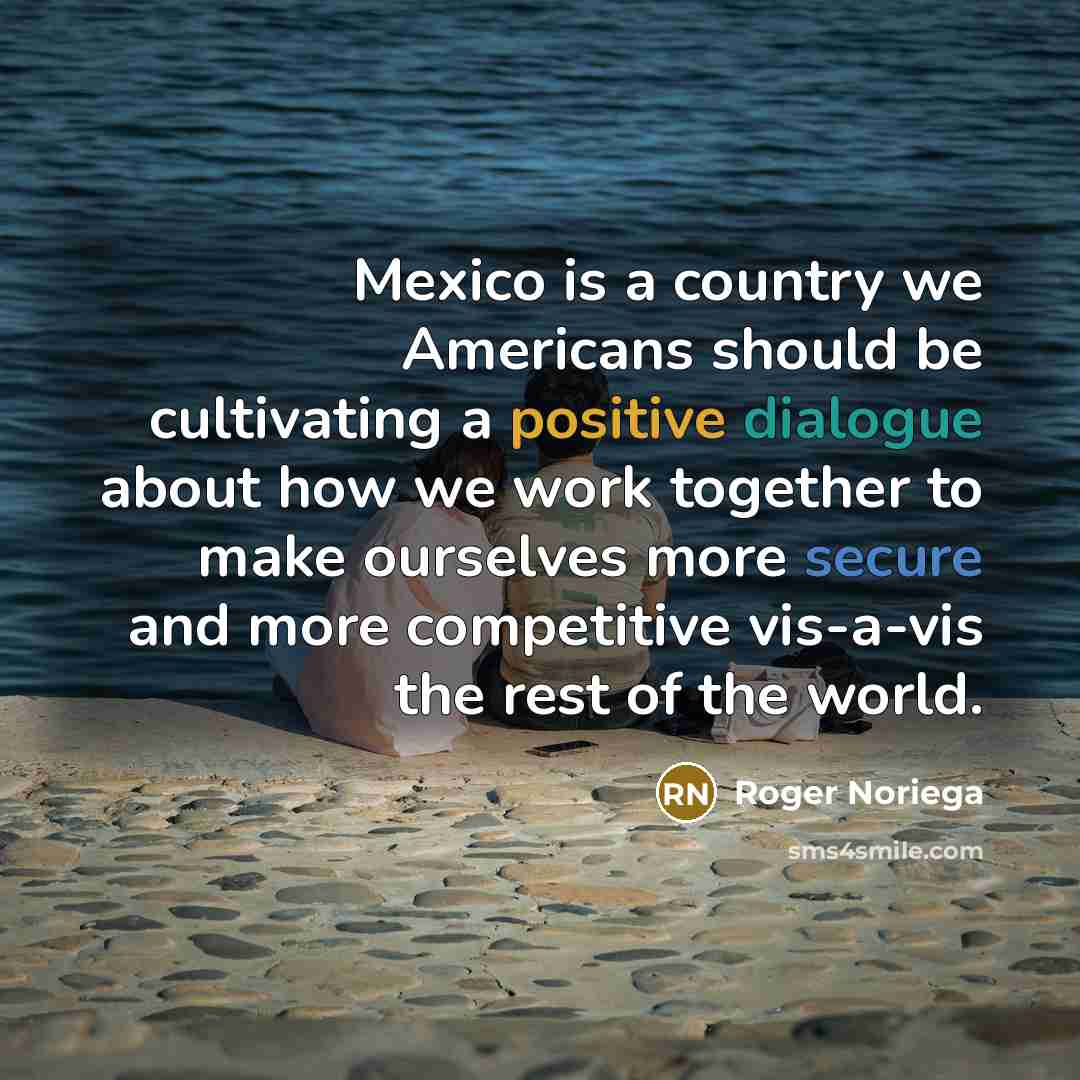 “Mexico is a country we Americans should be cultivating a…” quote by Roger Noriega