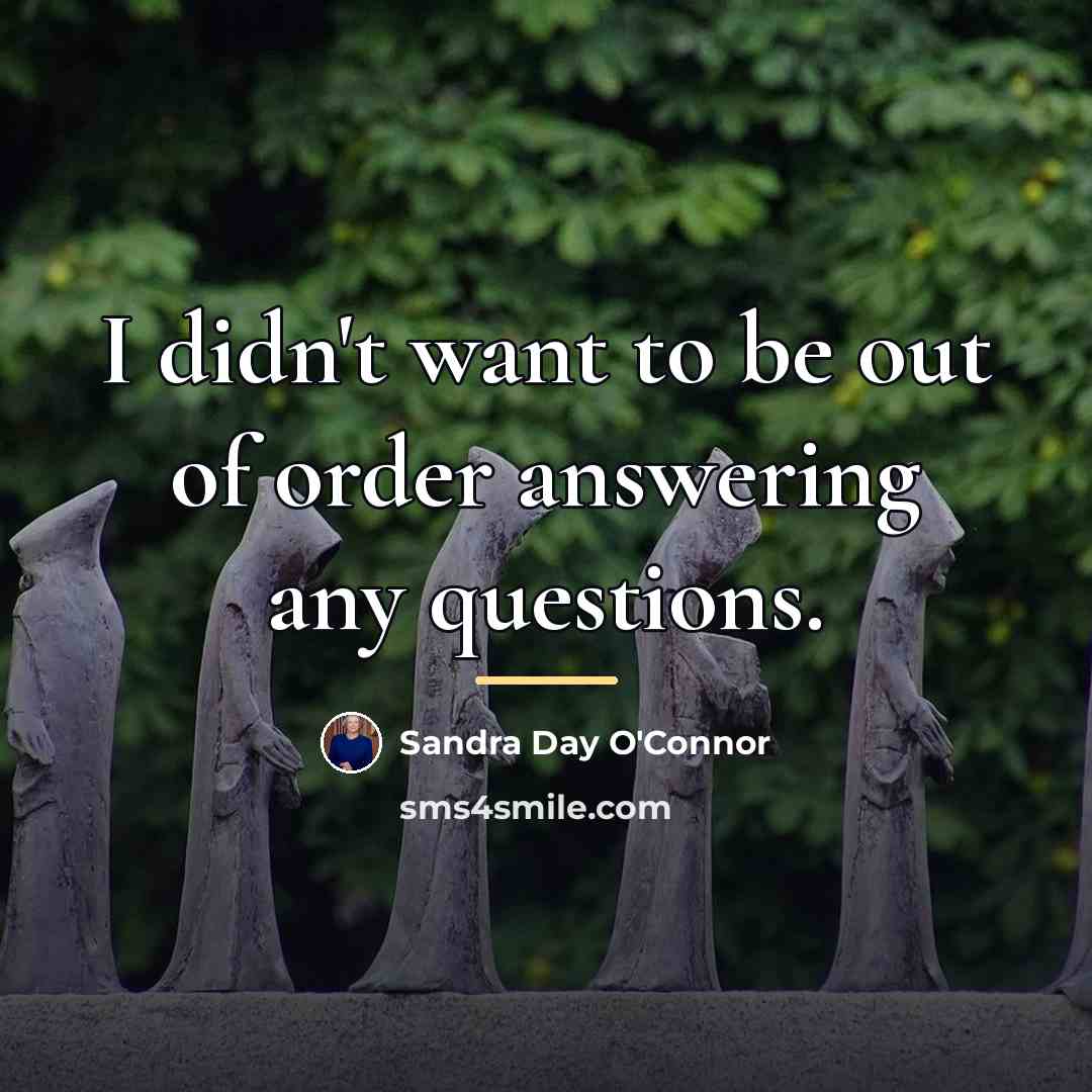 “I didn't want to be out of order answering any…” quote by Sandra Day O'Connor