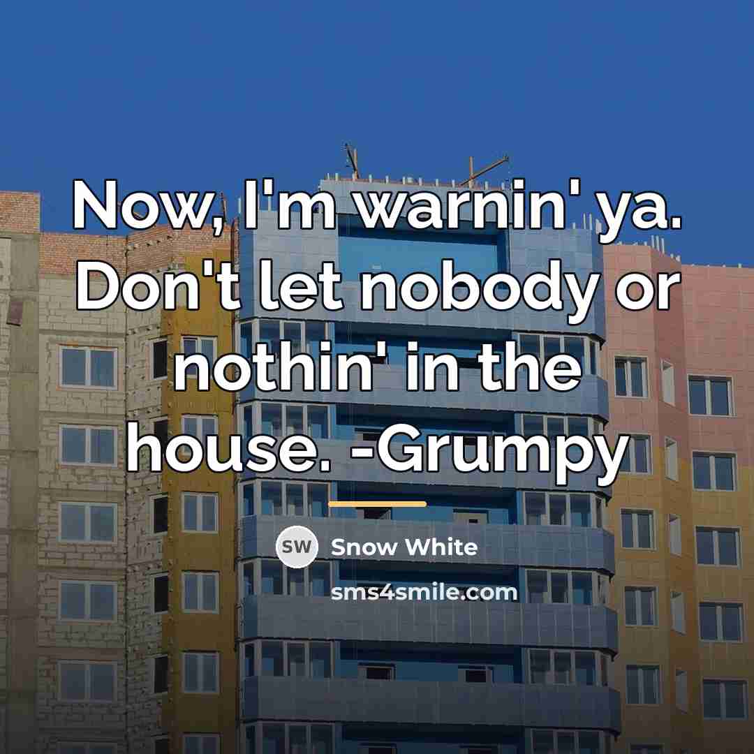 “Now, I'm warnin' ya. Don't let nobody or nothin' in…” quote by Snow White