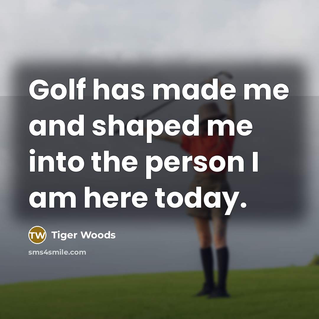 “Golf has made me and shaped me into the person…” quote by Tiger Woods