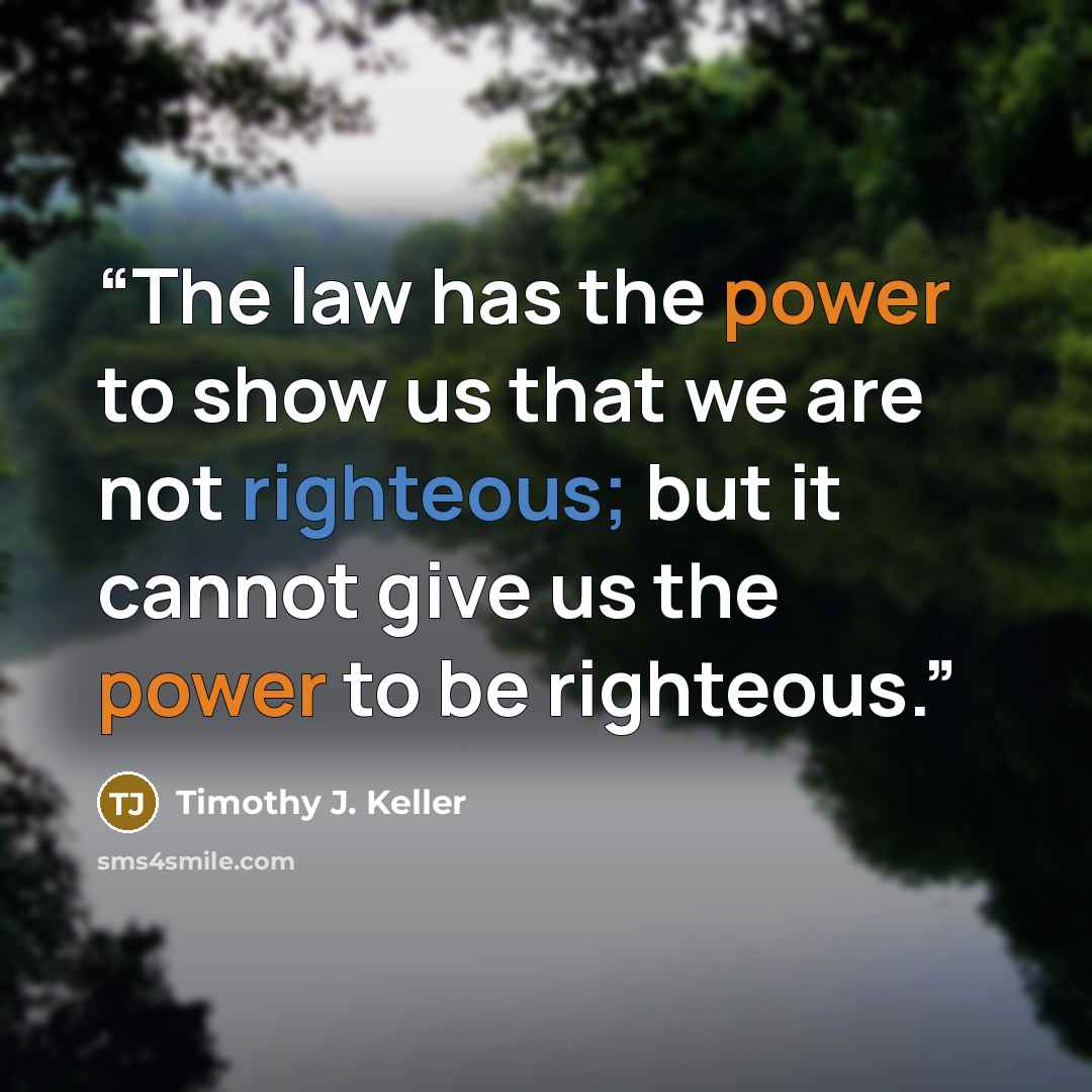 “The law has the power to show us that we are not righteous; but it cannot give us the power to be righteous.” quote by Timothy J. Keller